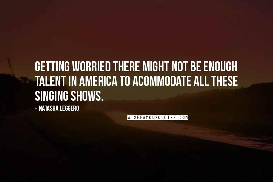 Natasha Leggero Quotes: Getting worried there might not be enough talent in America to acommodate all these singing shows.