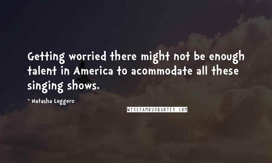 Natasha Leggero Quotes: Getting worried there might not be enough talent in America to acommodate all these singing shows.