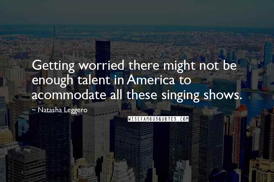 Natasha Leggero Quotes: Getting worried there might not be enough talent in America to acommodate all these singing shows.