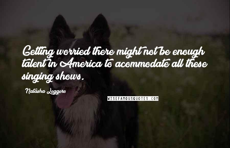 Natasha Leggero Quotes: Getting worried there might not be enough talent in America to acommodate all these singing shows.