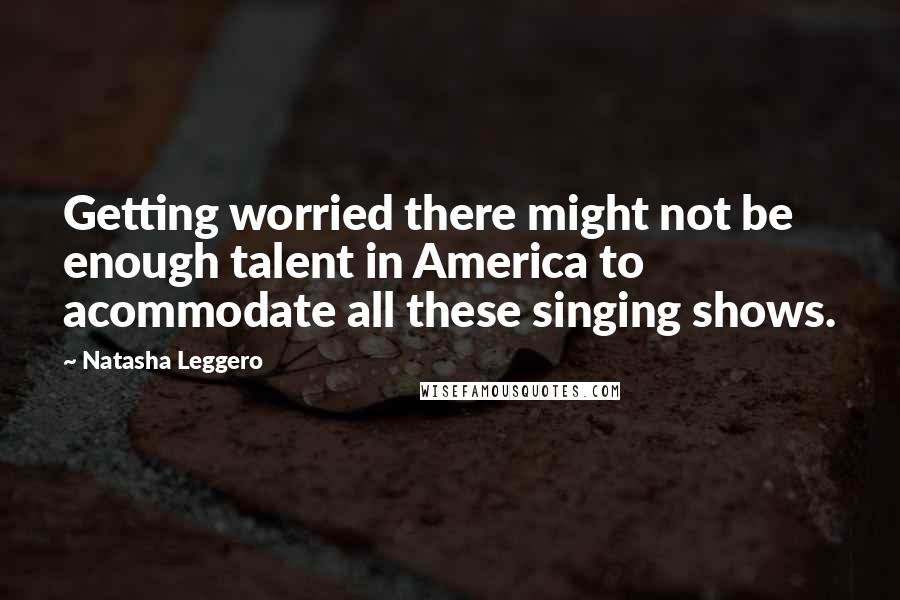 Natasha Leggero Quotes: Getting worried there might not be enough talent in America to acommodate all these singing shows.