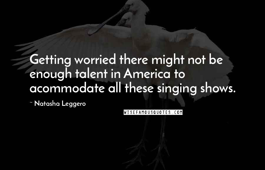 Natasha Leggero Quotes: Getting worried there might not be enough talent in America to acommodate all these singing shows.