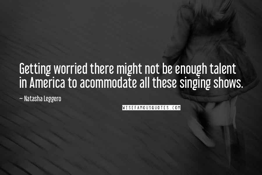 Natasha Leggero Quotes: Getting worried there might not be enough talent in America to acommodate all these singing shows.