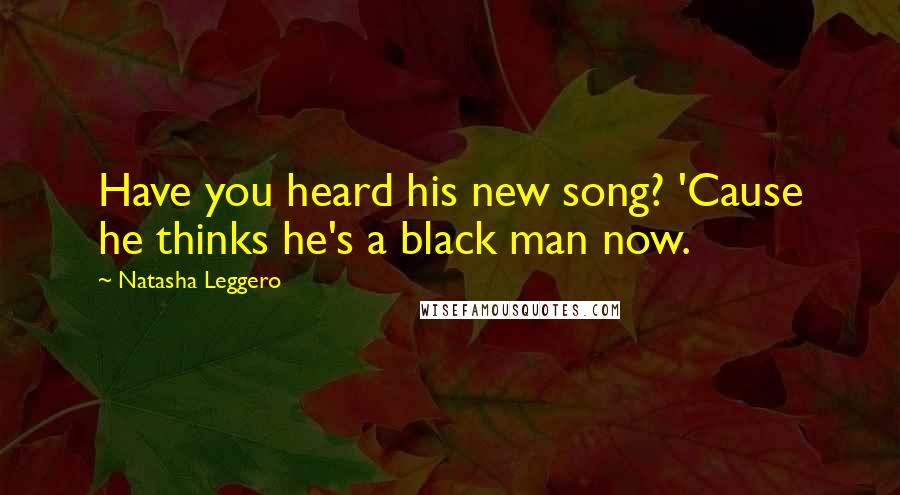 Natasha Leggero Quotes: Have you heard his new song? 'Cause he thinks he's a black man now.