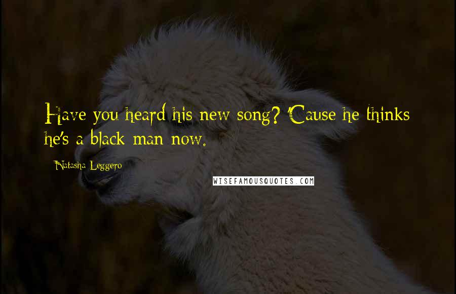 Natasha Leggero Quotes: Have you heard his new song? 'Cause he thinks he's a black man now.