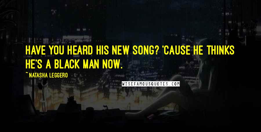 Natasha Leggero Quotes: Have you heard his new song? 'Cause he thinks he's a black man now.