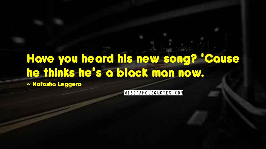 Natasha Leggero Quotes: Have you heard his new song? 'Cause he thinks he's a black man now.