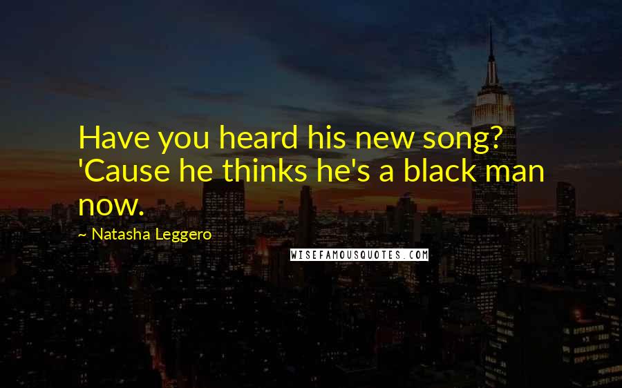 Natasha Leggero Quotes: Have you heard his new song? 'Cause he thinks he's a black man now.