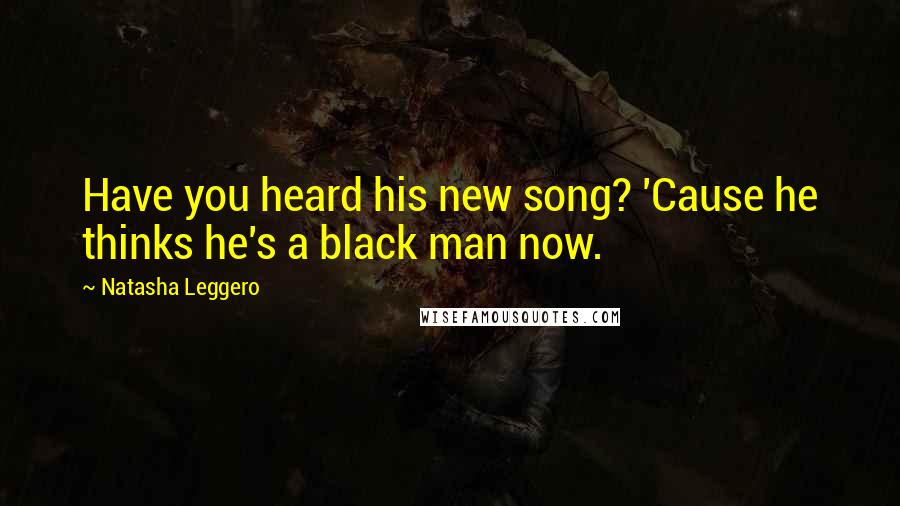 Natasha Leggero Quotes: Have you heard his new song? 'Cause he thinks he's a black man now.