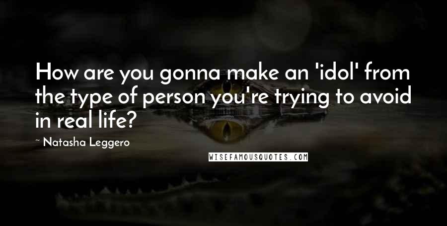 Natasha Leggero Quotes: How are you gonna make an 'idol' from the type of person you're trying to avoid in real life?