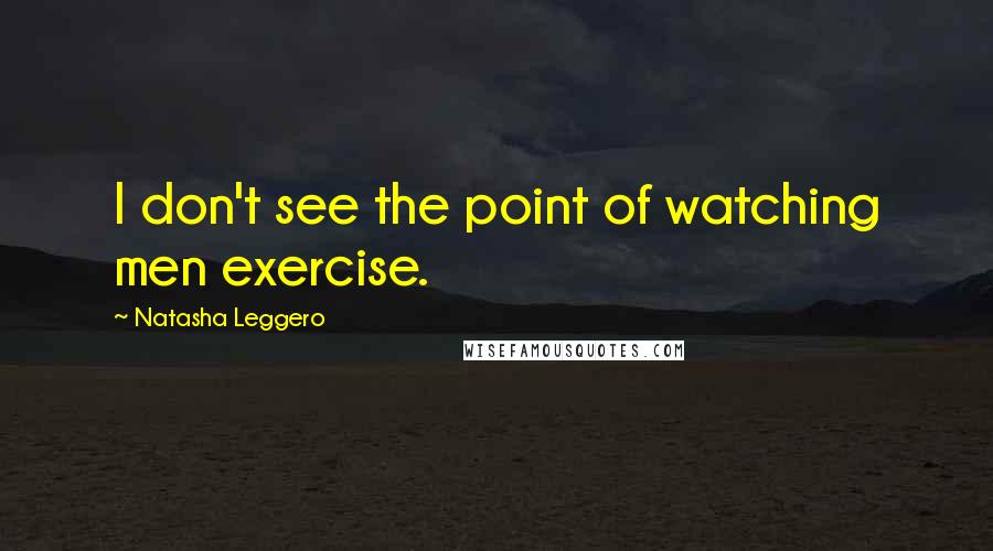 Natasha Leggero Quotes: I don't see the point of watching men exercise.