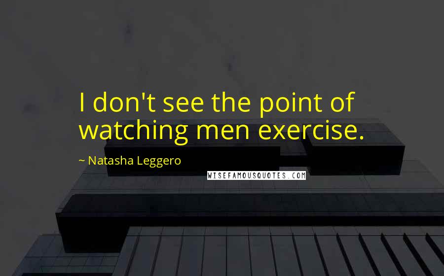 Natasha Leggero Quotes: I don't see the point of watching men exercise.