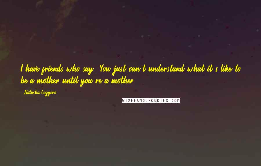 Natasha Leggero Quotes: I have friends who say, 'You just can't understand what it's like to be a mother until you're a mother.'