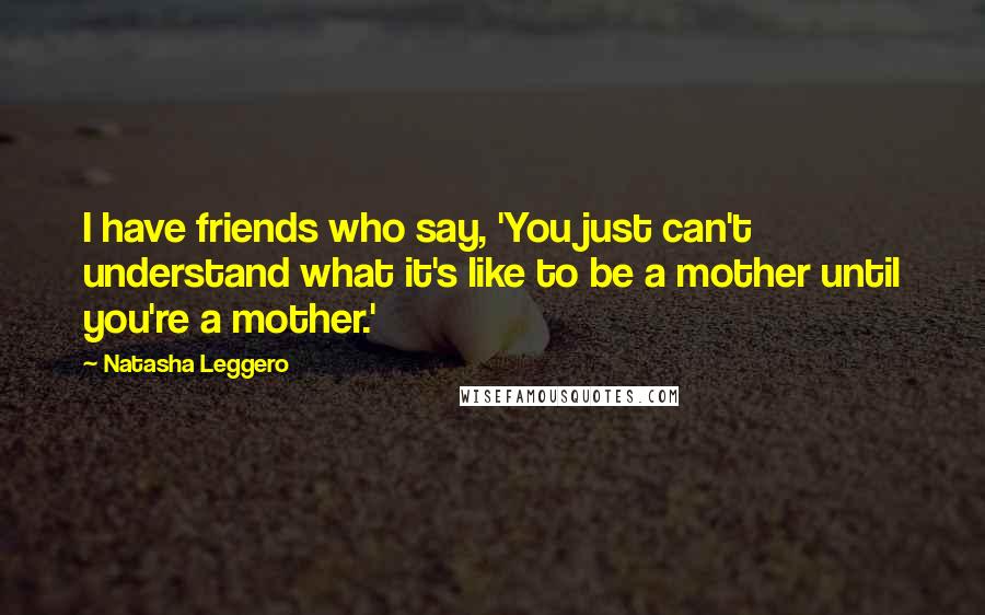 Natasha Leggero Quotes: I have friends who say, 'You just can't understand what it's like to be a mother until you're a mother.'