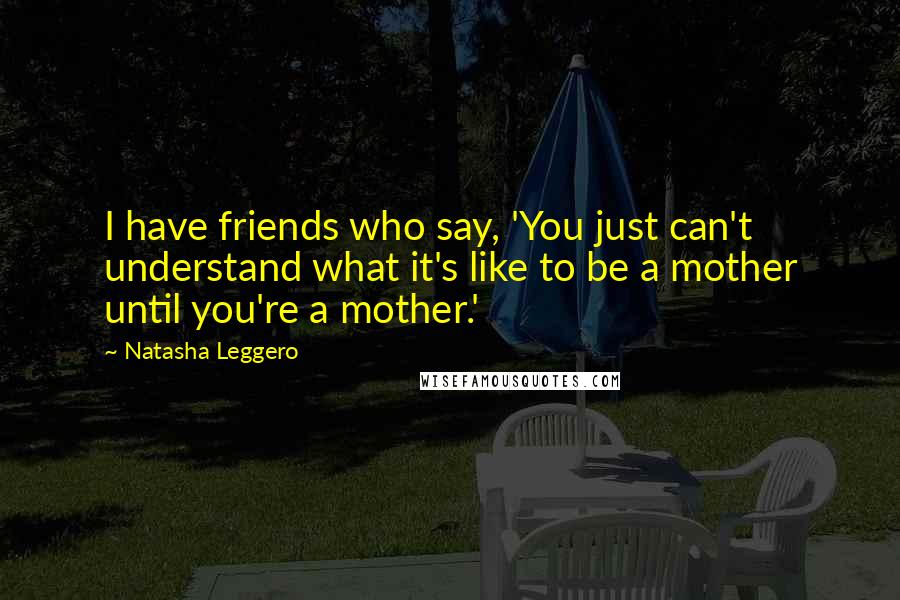 Natasha Leggero Quotes: I have friends who say, 'You just can't understand what it's like to be a mother until you're a mother.'