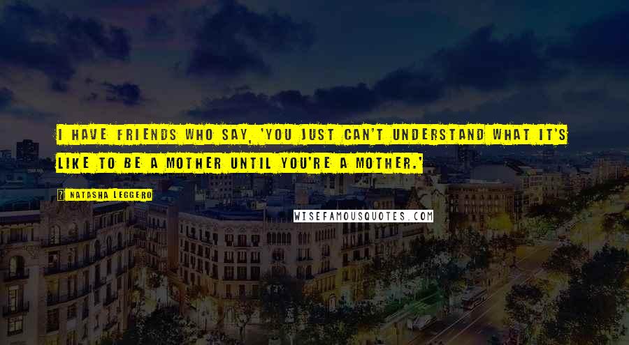 Natasha Leggero Quotes: I have friends who say, 'You just can't understand what it's like to be a mother until you're a mother.'