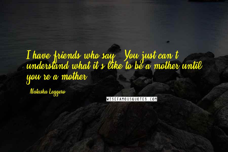 Natasha Leggero Quotes: I have friends who say, 'You just can't understand what it's like to be a mother until you're a mother.'