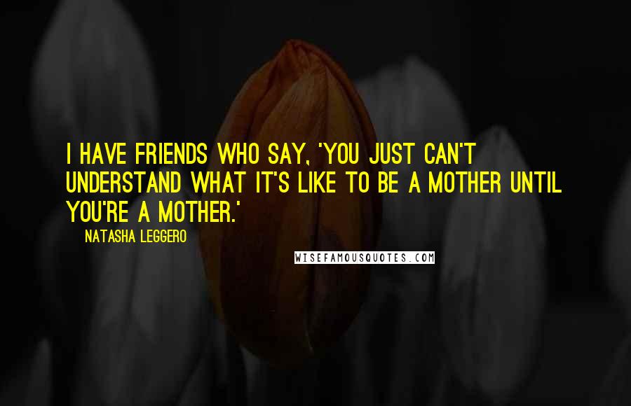 Natasha Leggero Quotes: I have friends who say, 'You just can't understand what it's like to be a mother until you're a mother.'