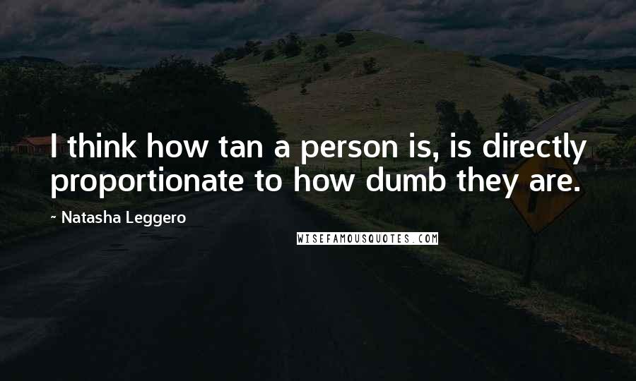 Natasha Leggero Quotes: I think how tan a person is, is directly proportionate to how dumb they are.