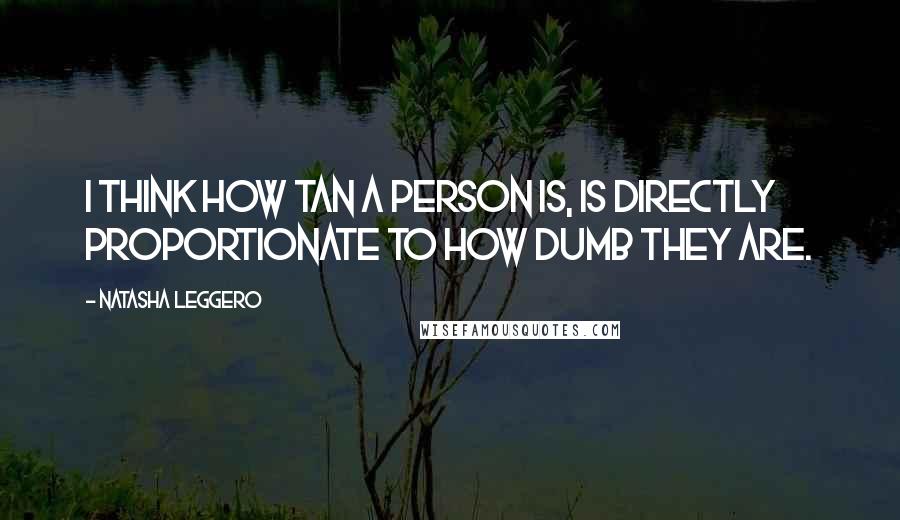 Natasha Leggero Quotes: I think how tan a person is, is directly proportionate to how dumb they are.