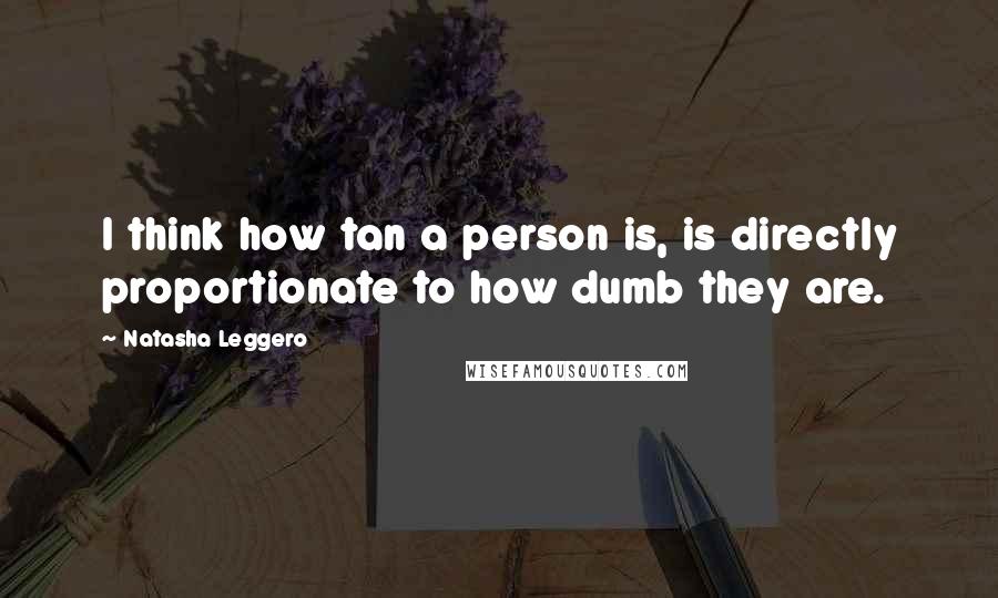 Natasha Leggero Quotes: I think how tan a person is, is directly proportionate to how dumb they are.