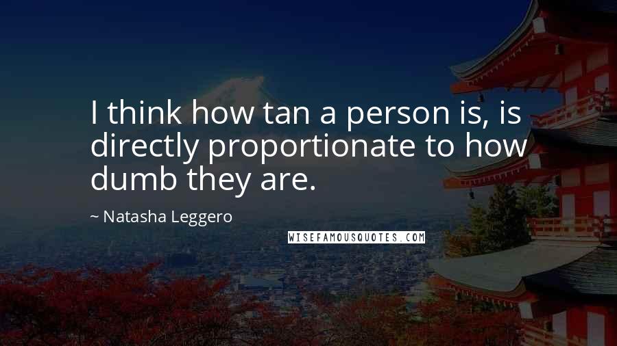 Natasha Leggero Quotes: I think how tan a person is, is directly proportionate to how dumb they are.