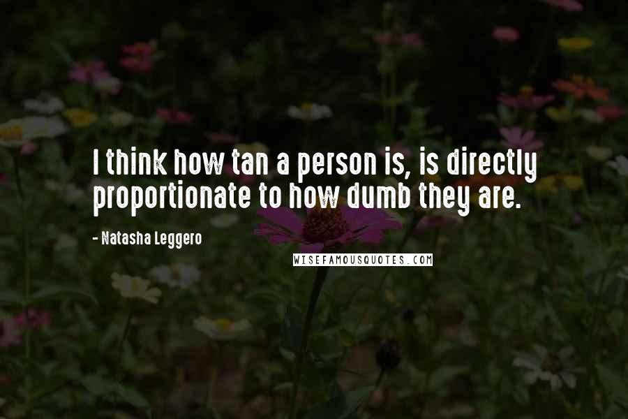 Natasha Leggero Quotes: I think how tan a person is, is directly proportionate to how dumb they are.