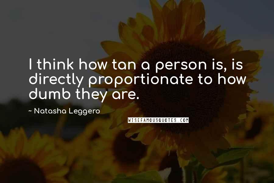 Natasha Leggero Quotes: I think how tan a person is, is directly proportionate to how dumb they are.