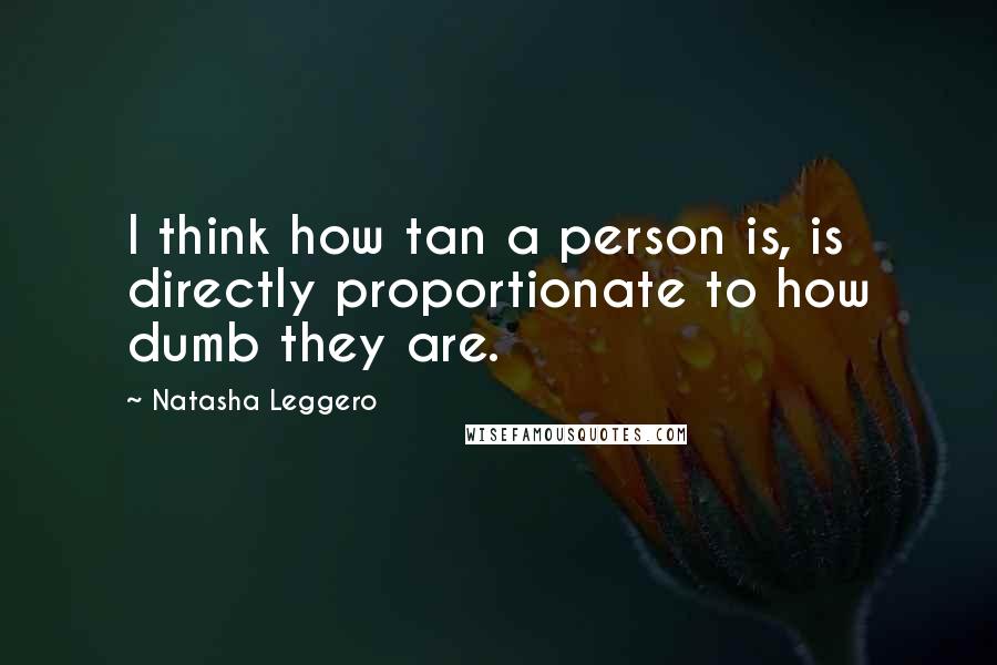 Natasha Leggero Quotes: I think how tan a person is, is directly proportionate to how dumb they are.