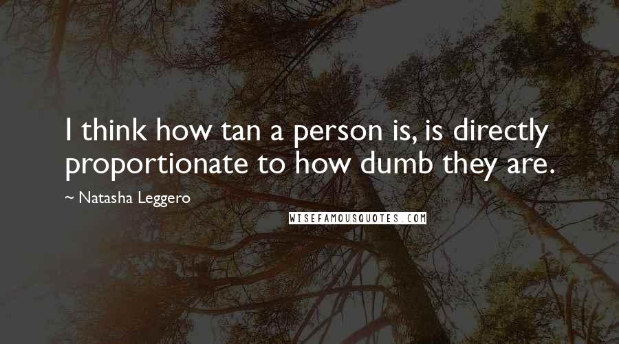 Natasha Leggero Quotes: I think how tan a person is, is directly proportionate to how dumb they are.