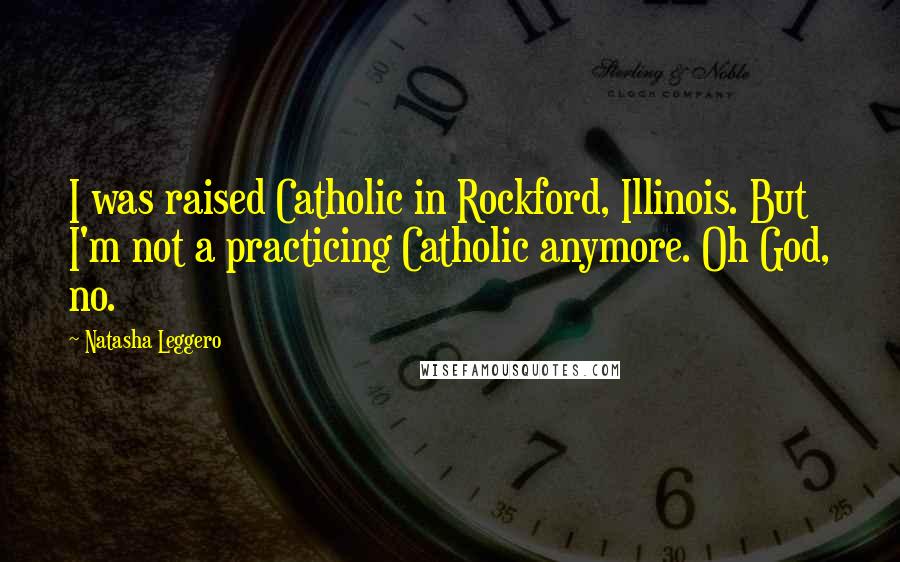 Natasha Leggero Quotes: I was raised Catholic in Rockford, Illinois. But I'm not a practicing Catholic anymore. Oh God, no.