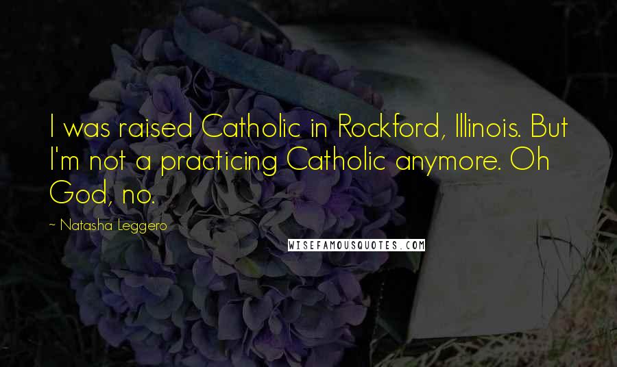 Natasha Leggero Quotes: I was raised Catholic in Rockford, Illinois. But I'm not a practicing Catholic anymore. Oh God, no.