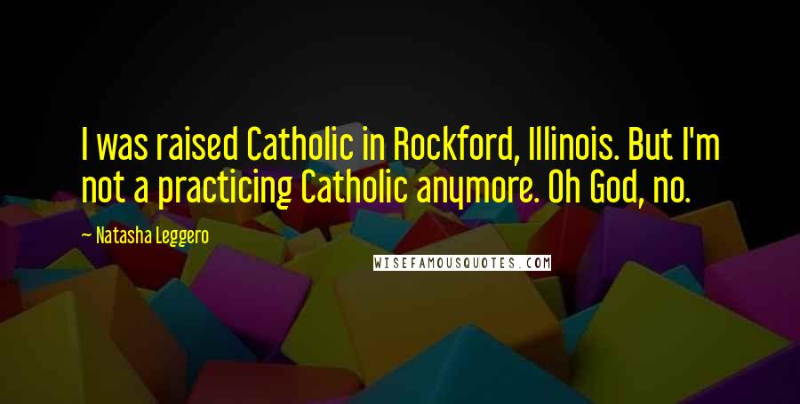Natasha Leggero Quotes: I was raised Catholic in Rockford, Illinois. But I'm not a practicing Catholic anymore. Oh God, no.