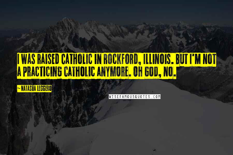 Natasha Leggero Quotes: I was raised Catholic in Rockford, Illinois. But I'm not a practicing Catholic anymore. Oh God, no.