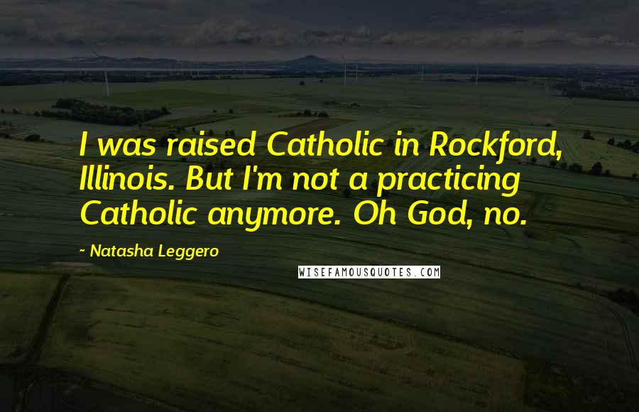 Natasha Leggero Quotes: I was raised Catholic in Rockford, Illinois. But I'm not a practicing Catholic anymore. Oh God, no.
