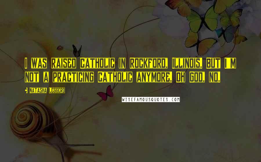 Natasha Leggero Quotes: I was raised Catholic in Rockford, Illinois. But I'm not a practicing Catholic anymore. Oh God, no.