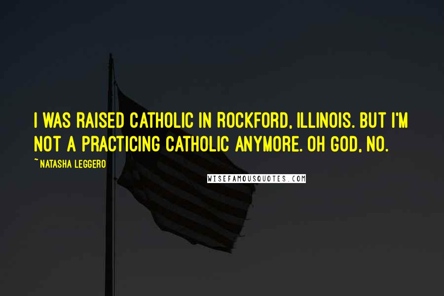 Natasha Leggero Quotes: I was raised Catholic in Rockford, Illinois. But I'm not a practicing Catholic anymore. Oh God, no.