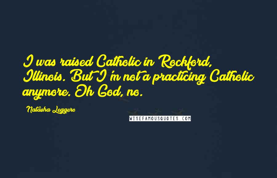 Natasha Leggero Quotes: I was raised Catholic in Rockford, Illinois. But I'm not a practicing Catholic anymore. Oh God, no.