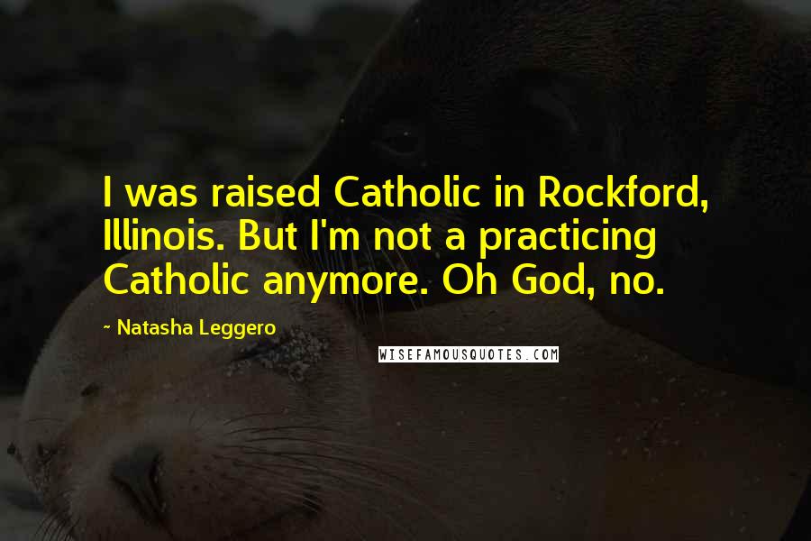 Natasha Leggero Quotes: I was raised Catholic in Rockford, Illinois. But I'm not a practicing Catholic anymore. Oh God, no.