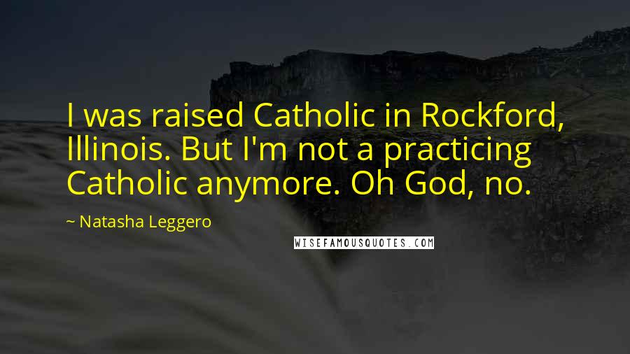 Natasha Leggero Quotes: I was raised Catholic in Rockford, Illinois. But I'm not a practicing Catholic anymore. Oh God, no.