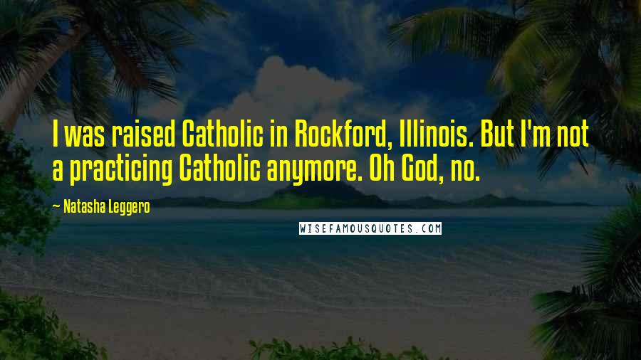 Natasha Leggero Quotes: I was raised Catholic in Rockford, Illinois. But I'm not a practicing Catholic anymore. Oh God, no.
