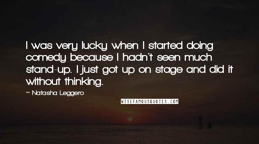 Natasha Leggero Quotes: I was very lucky when I started doing comedy because I hadn't seen much stand-up. I just got up on stage and did it without thinking.