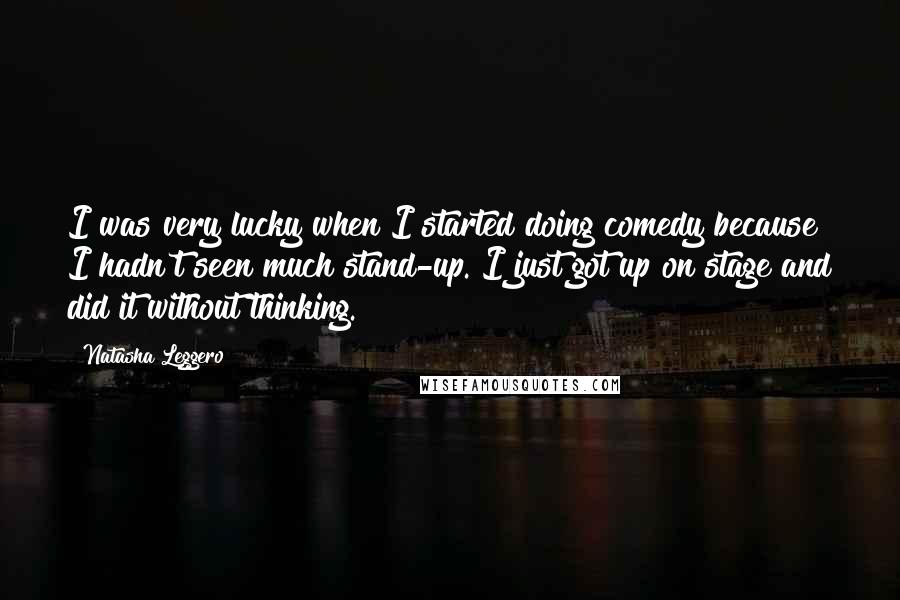 Natasha Leggero Quotes: I was very lucky when I started doing comedy because I hadn't seen much stand-up. I just got up on stage and did it without thinking.