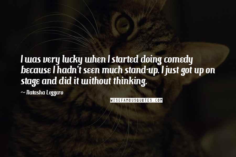 Natasha Leggero Quotes: I was very lucky when I started doing comedy because I hadn't seen much stand-up. I just got up on stage and did it without thinking.