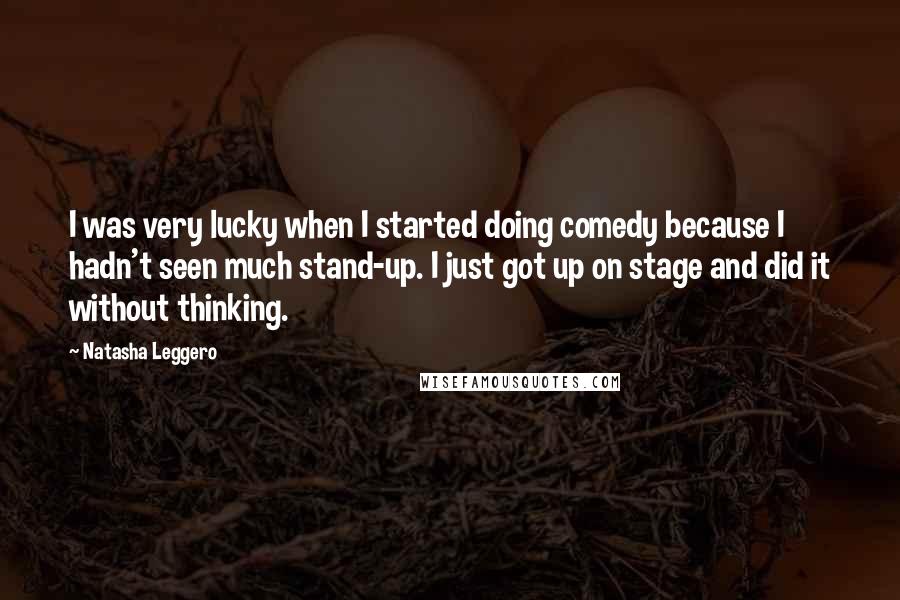 Natasha Leggero Quotes: I was very lucky when I started doing comedy because I hadn't seen much stand-up. I just got up on stage and did it without thinking.