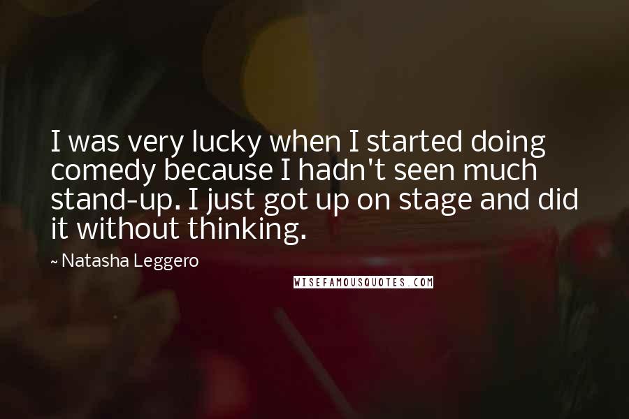 Natasha Leggero Quotes: I was very lucky when I started doing comedy because I hadn't seen much stand-up. I just got up on stage and did it without thinking.