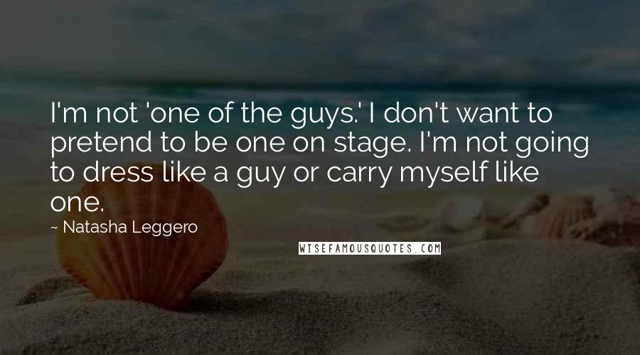 Natasha Leggero Quotes: I'm not 'one of the guys.' I don't want to pretend to be one on stage. I'm not going to dress like a guy or carry myself like one.