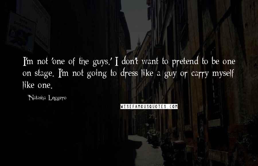 Natasha Leggero Quotes: I'm not 'one of the guys.' I don't want to pretend to be one on stage. I'm not going to dress like a guy or carry myself like one.