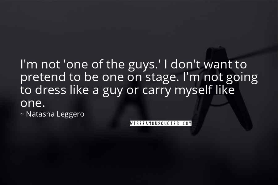 Natasha Leggero Quotes: I'm not 'one of the guys.' I don't want to pretend to be one on stage. I'm not going to dress like a guy or carry myself like one.