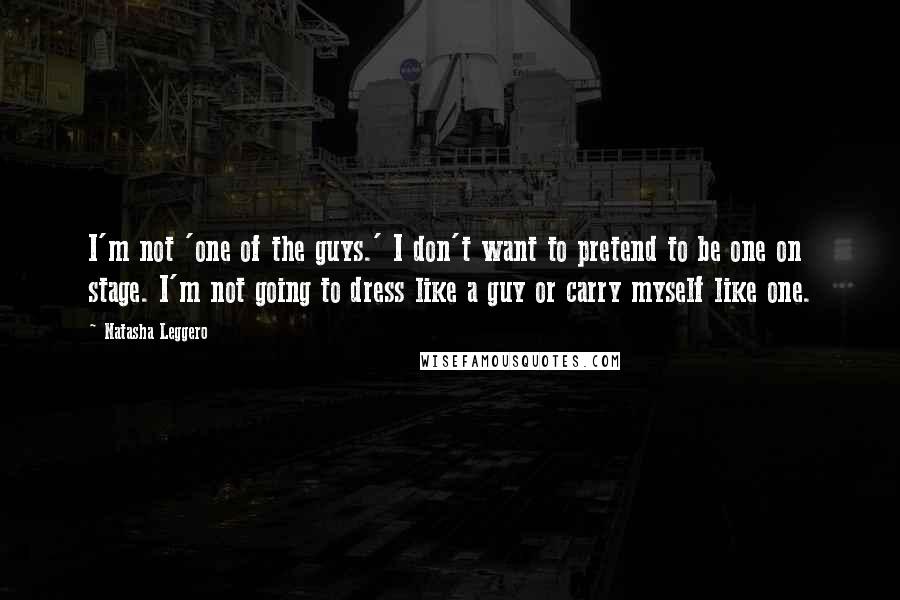 Natasha Leggero Quotes: I'm not 'one of the guys.' I don't want to pretend to be one on stage. I'm not going to dress like a guy or carry myself like one.